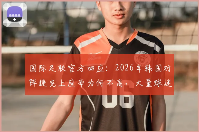 国际足联官方回应：2026年韩国对阵捷克上座率为何不高，大量球迷站在通道影响统计？