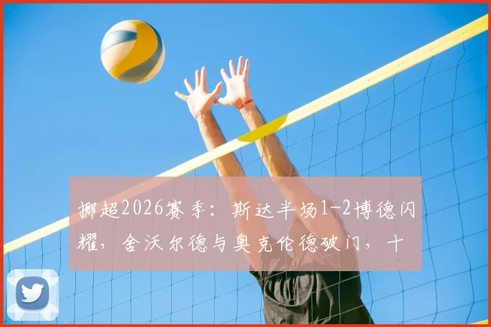 挪超2026赛季:斯达半场1-2博德闪耀,舍沃尔德与奥克伦德破门,十人应战如何影响比赛走势分析