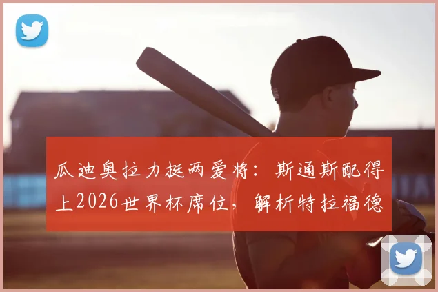 瓜迪奥拉力挺两爱将：斯通斯配得上2026世界杯席位，解析特拉福德足总杯首发关键