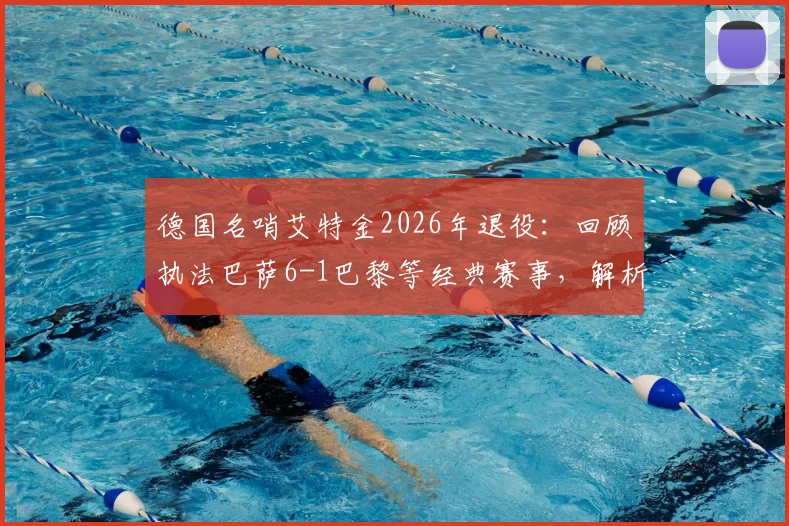 德国名哨艾特金2026年退役:回顾执法巴萨6-1巴黎等经典赛事,解析其裁判生涯关键争议时刻