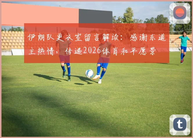 伊朗队更衣室留言解读:感谢东道主热情,传递2026体育和平愿景