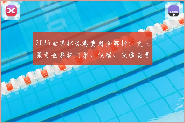 2026世界杯观赛费用全解析:史上最贵世界杯门票、住宿、交通花费预算,普通球迷节省开销实用指南