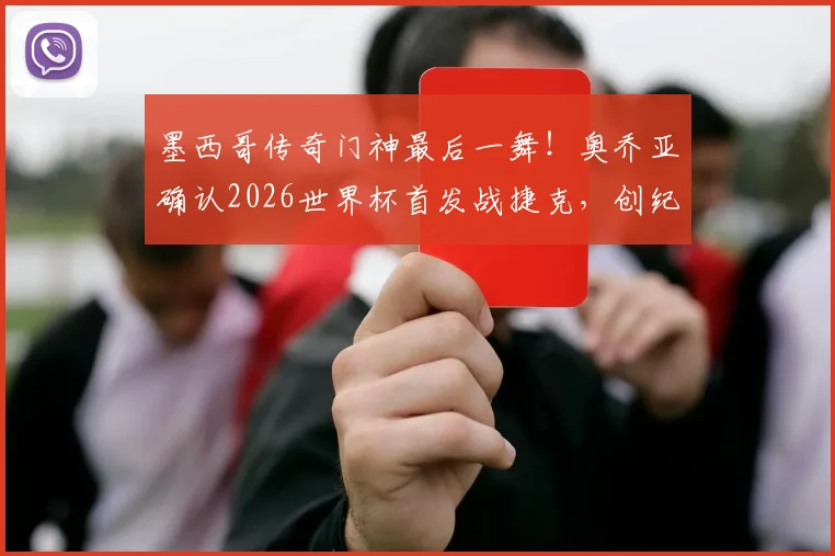 墨西哥传奇门神最后一舞！奥乔亚确认2026世界杯首发战捷克，创纪录亮相生涯第六届大赛