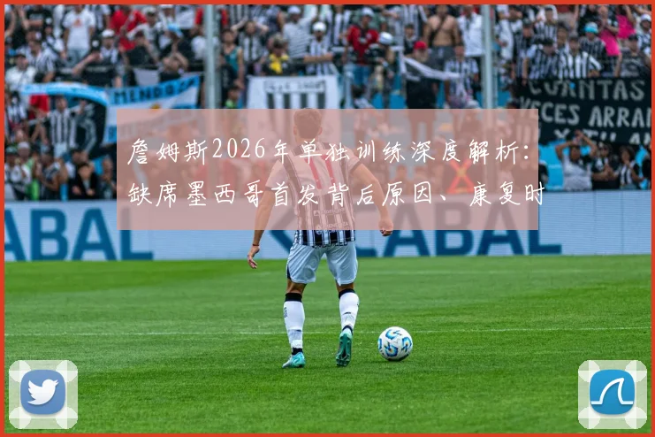 詹姆斯2026年单独训练深度解析:缺席墨西哥首发背后原因、康复时间线及球迷应对指南