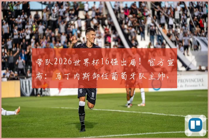 带队2026世界杯16强出局!官方宣布:马丁内斯卸任葡萄牙队主帅,谁将接过C罗留下的传奇教鞭?