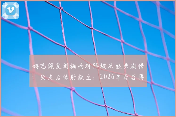 姆巴佩复刻梅西对阵埃及经典剧情：失点后传射救主，2026年是否再现传奇？