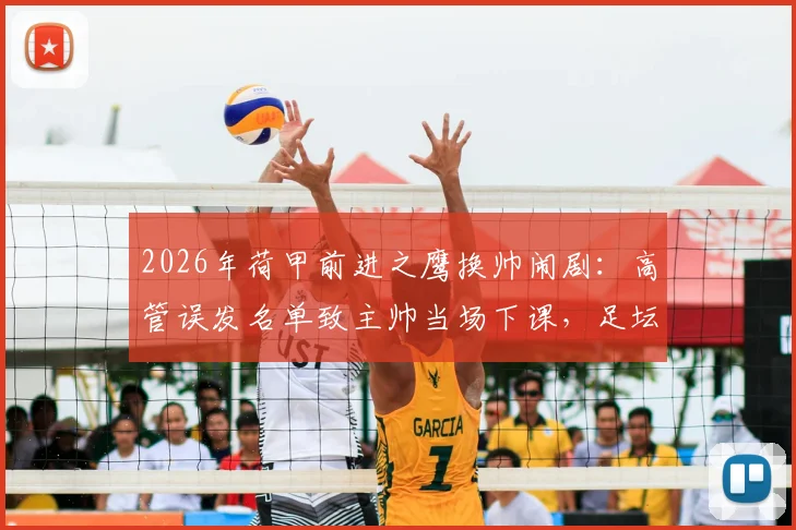 2026年荷甲前进之鹰换帅闹剧：高管误发名单致主帅当场下课，足坛管理乌龙引深思