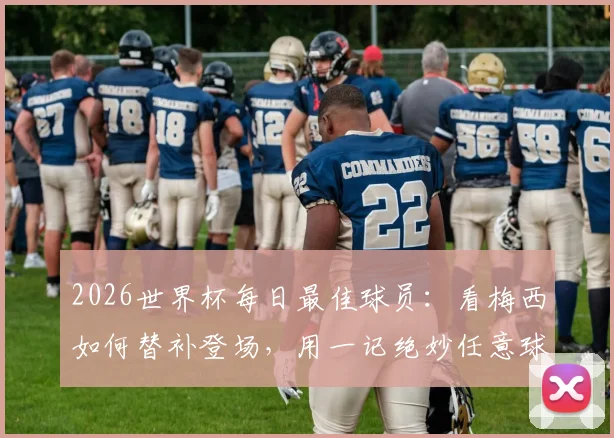 2026世界杯每日最佳球员：看梅西如何替补登场，用一记绝妙任意球锁定胜局与MVP