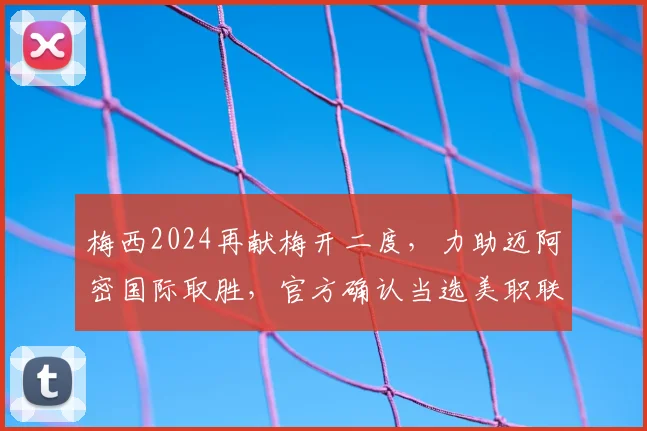 梅西2024再献梅开二度,力助迈阿密国际取胜,官方确认当选美职联第8轮最佳球员背后看点解析