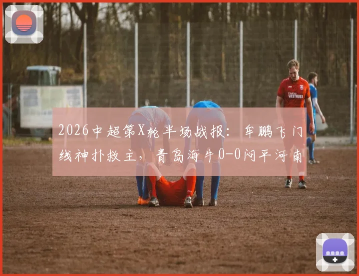 2026中超第X轮半场战报：牟鹏飞门线神扑救主，青岛海牛0-0闷平河南，附全场数据解析
