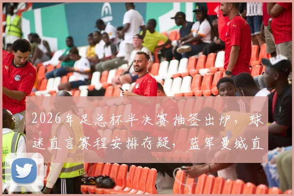 2026年足总杯半决赛抽签出炉，球迷直言赛程安排存疑，蓝军曼城直通决赛剧本太明显？