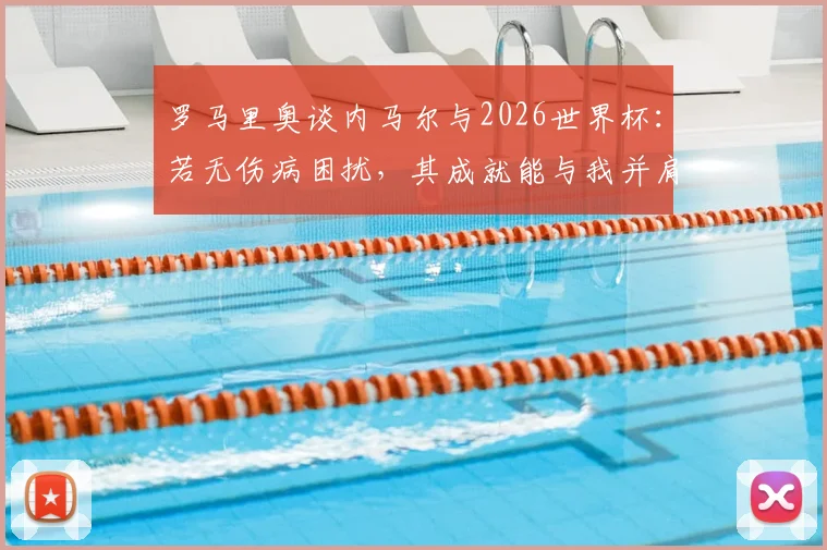 罗马里奥谈内马尔与2026世界杯:若无伤病困扰,其成就能与我并肩,目前必须出战