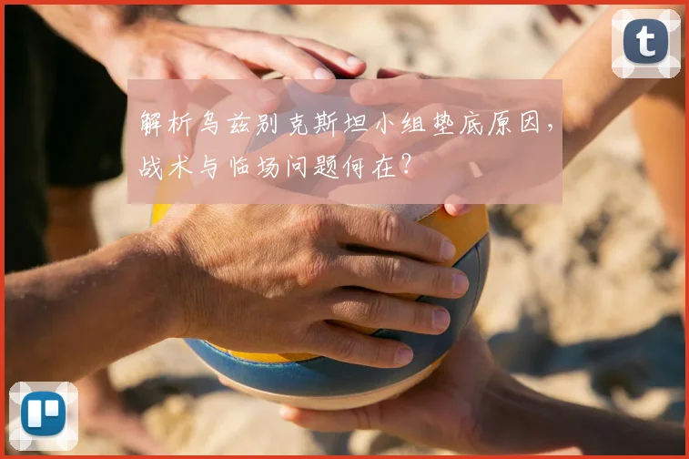 解析乌兹别克斯坦小组垫底原因,战术与临场问题何在?