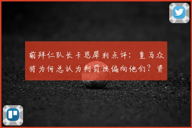 前拜仁队长卡恩犀利点评：皇马众将为何总认为判罚该偏向他们？资深门神直言不可接受