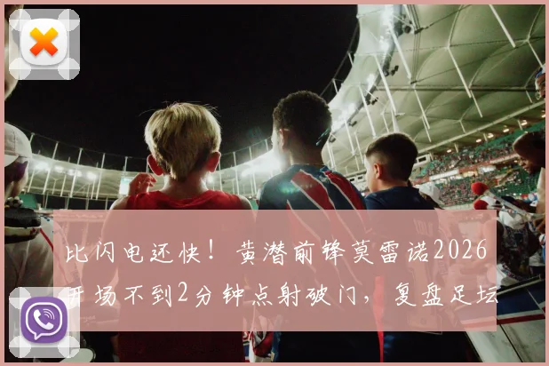 比闪电还快!黄潜前锋莫雷诺2026开场不到2分钟点射破门,复盘足坛史上最快进球之一
