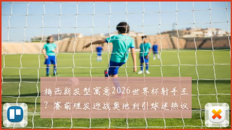梅西新发型寓意2026世界杯射手王？赛前理发迎战奥地利引球迷热议，发型细节全解析