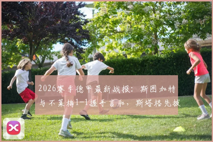2026赛季德甲最新战报：斯图加特与不莱梅1-1握手言和，斯塔格先拔头筹，德米洛维奇关键扳平