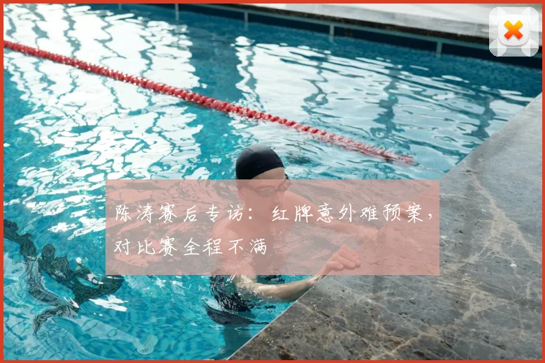 陈涛赛后专访:红牌意外难预案,对比赛全程不满