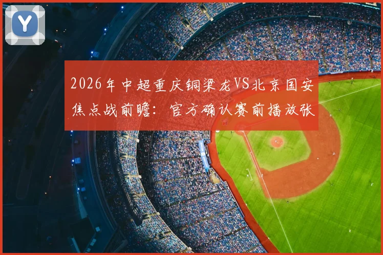 2026年中超重庆铜梁龙VS北京国安焦点战前瞻:官方确认赛前播放张雪机车比赛,观赛指南全解析