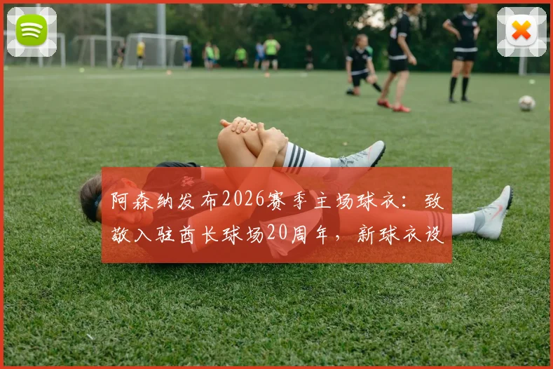 阿森纳发布2026赛季主场球衣:致敬入驻酋长球场20周年,新球衣设计元素与球迷购买指南