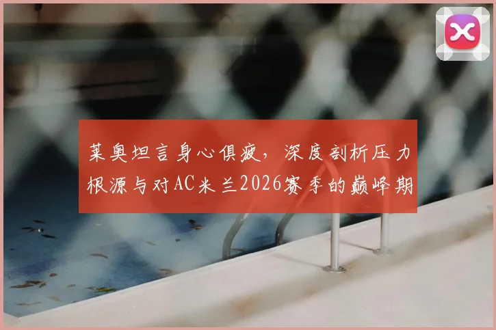 莱奥坦言身心俱疲，深度剖析压力根源与对AC米兰2026赛季的巅峰期盼