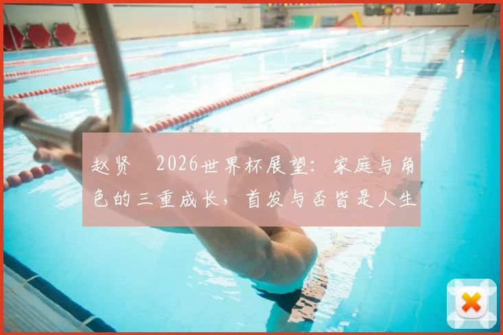 赵贤祐2026世界杯展望:家庭与角色的三重成长,首发与否皆是人生赢家