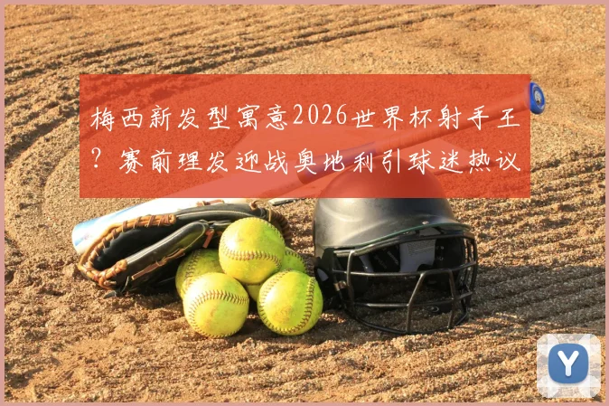 梅西新发型寓意2026世界杯射手王？赛前理发迎战奥地利引球迷热议，发型细节全解析