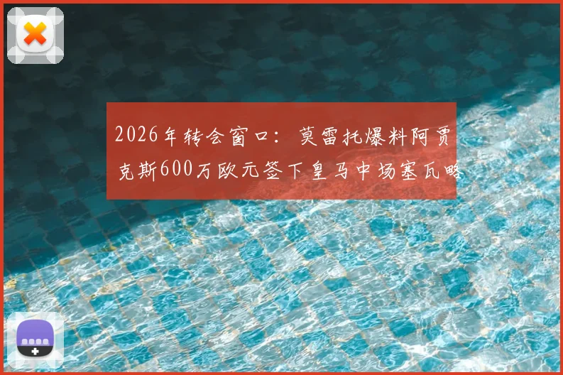 2026年转会窗口：莫雷托爆料阿贾克斯600万欧元签下皇马中场塞瓦略斯，交易详情及球员分析