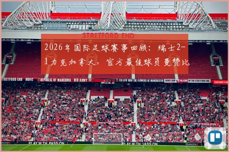 2026年国际足球赛事回顾：瑞士2-1力克加拿大，官方最佳球员曼赞比如何传射建功？