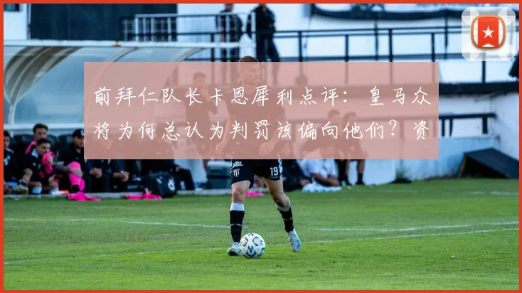 前拜仁队长卡恩犀利点评:皇马众将为何总认为判罚该偏向他们?资深门神直言不可接受