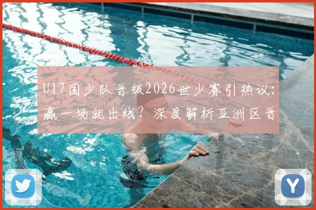 U17国少队晋级2026世少赛引热议：赢一场就出线？深度解析亚洲区晋级规则与青训前景