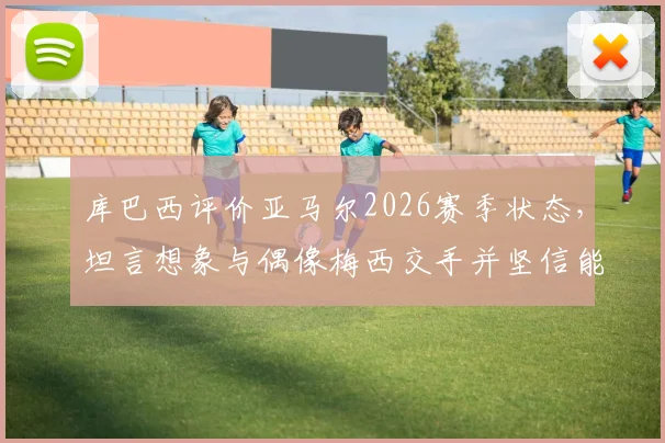 库巴西评价亚马尔2026赛季状态，坦言想象与偶像梅西交手并坚信能突破防守