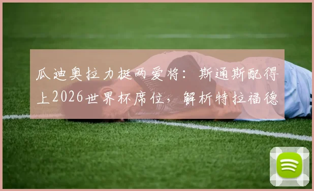 瓜迪奥拉力挺两爱将:斯通斯配得上2026世界杯席位,解析特拉福德足总杯首发关键