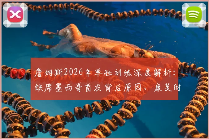 詹姆斯2026年单独训练深度解析：缺席墨西哥首发背后原因、康复时间线及球迷应对指南