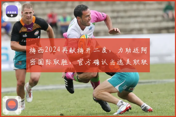 梅西2024再献梅开二度,力助迈阿密国际取胜,官方确认当选美职联第8轮最佳球员背后看点解析