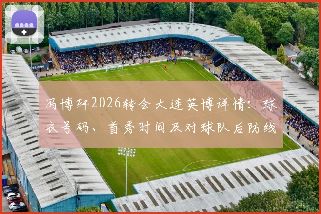 冯博轩2026转会大连英博详情：球衣号码、首秀时间及对球队后防线影响分析
