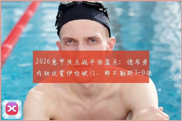 2026意甲焦点战半场盘点:德布劳内助攻霍伊伦破门,那不勒斯3-0领先克雷莫纳,实时积分榜解析
