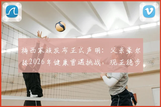 梅西家族发布正式声明:父亲豪尔赫2026年健康曾遇挑战,现正稳步康复,球迷无需过度担忧