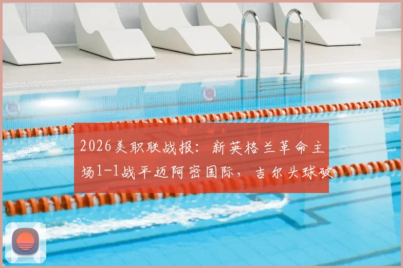 2026美职联战报:新英格兰革命主场1-1战平迈阿密国际,吉尔头球破门,博特拉梅关键扳平