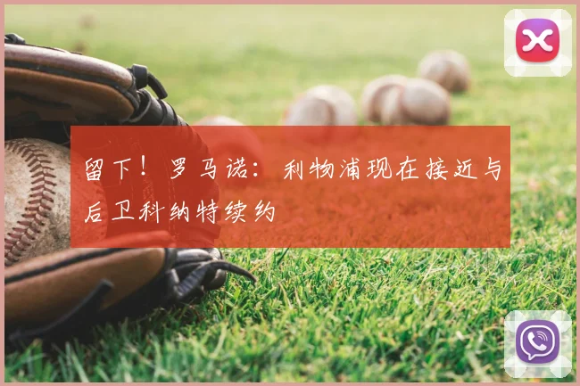留下!罗马诺:利物浦现在接近与后卫科纳特续约