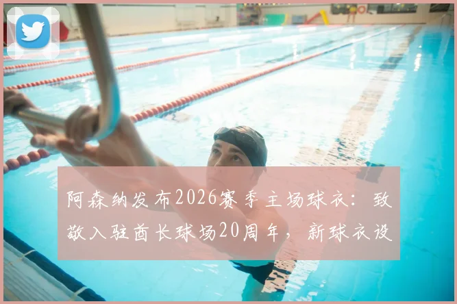 阿森纳发布2026赛季主场球衣：致敬入驻酋长球场20周年，新球衣设计元素与球迷购买指南