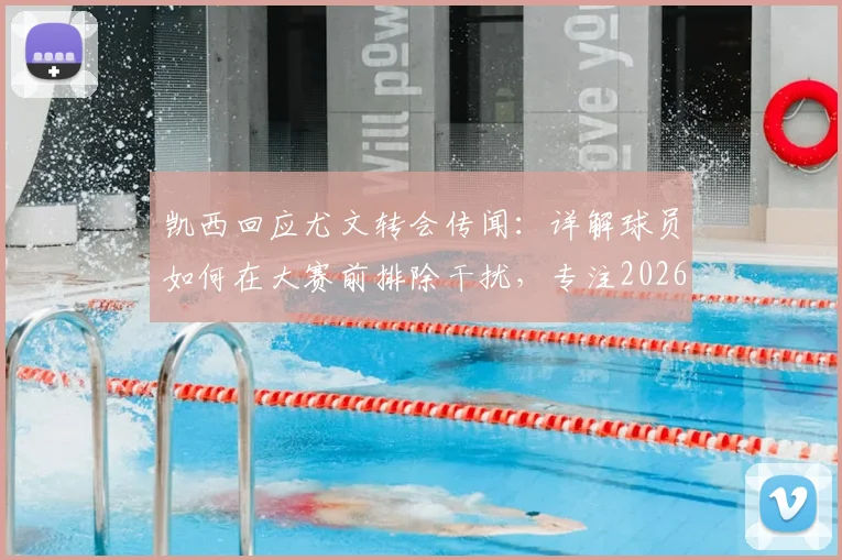 凯西回应尤文转会传闻：详解球员如何在大赛前排除干扰，专注2026世界杯目标与职业规划