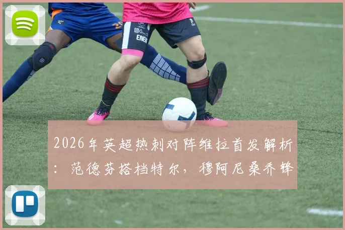 2026年英超热刺对阵维拉首发解析:范德芬搭档特尔,穆阿尼桑乔锋线对决看点十足