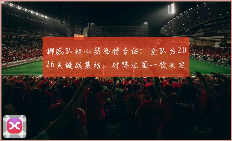 挪威队核心瑟洛特专访：全队为2026关键战集结，对阵法国一役决定欧国联出线前景，附阵容分析与赛前看点