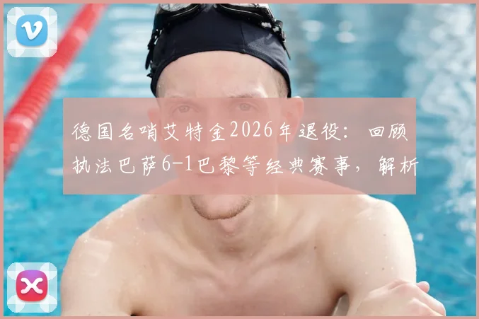 德国名哨艾特金2026年退役：回顾执法巴萨6-1巴黎等经典赛事，解析其裁判生涯关键争议时刻
