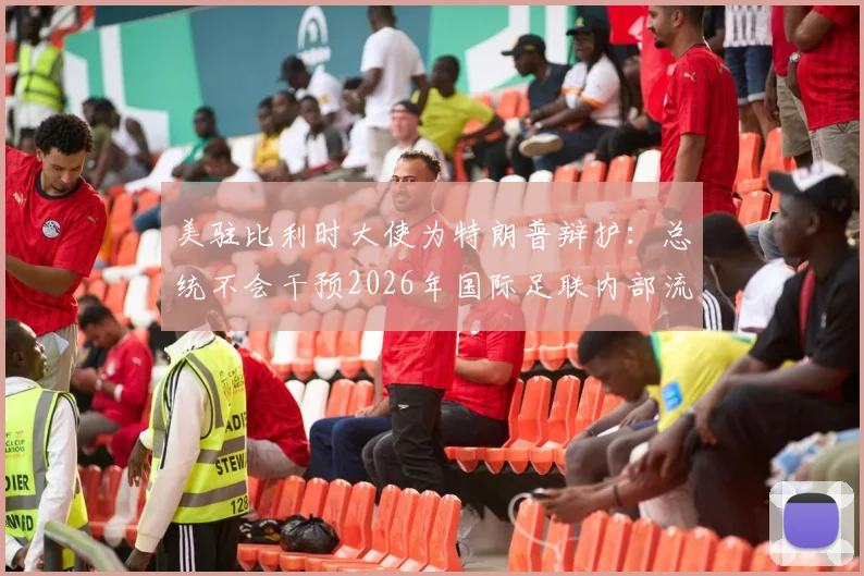 美驻比利时大使为特朗普辩护：总统不会干预2026年国际足联内部流程详情解读