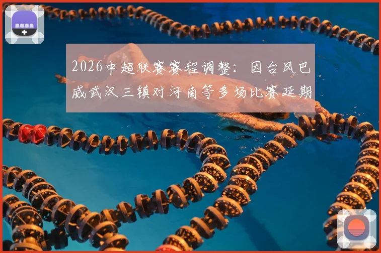 2026中超联赛赛程调整：因台风巴威武汉三镇对河南等多场比赛延期，附补赛安排与球迷须知
