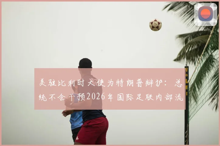 美驻比利时大使为特朗普辩护:总统不会干预2026年国际足联内部流程详情解读