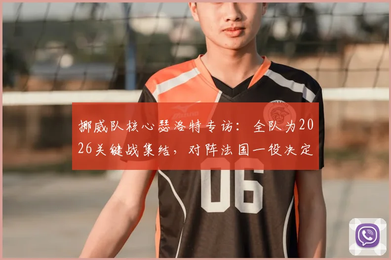 挪威队核心瑟洛特专访:全队为2026关键战集结,对阵法国一役决定欧国联出线前景,附阵容分析与赛前看点
