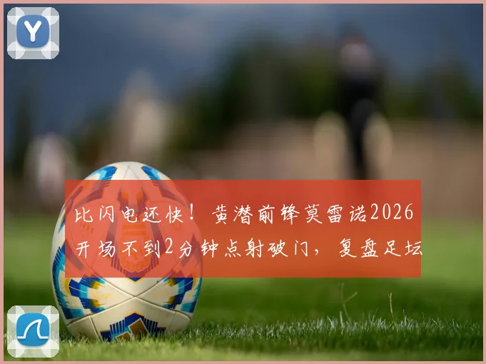 比闪电还快！黄潜前锋莫雷诺2026开场不到2分钟点射破门，复盘足坛史上最快进球之一